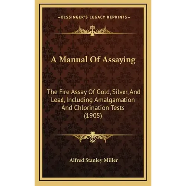 A Manual of Assaying: The Fire Assay of Gold, Silver, and Lead, Including Amalgamation and Chlorination Tests (1905)