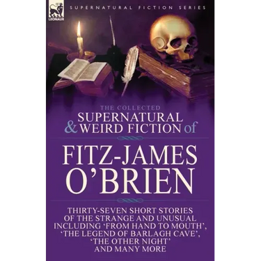 The Collected Supernatural and Weird Fiction of Fitz-James O'Brien: Thirty-Seven Short Stories of the Strange and Unusual Including 'From Hand to Mout