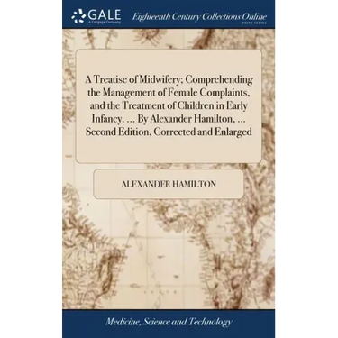 A Treatise of Midwifery; Comprehending the Management of Female Complaints, and the Treatment of Children in Early Infancy. ... By Alexander Hamilton,