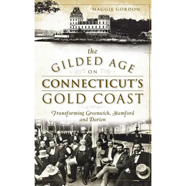 The Gilded Age on Connecticut's Gold Coast: Transforming Greenwich, Stamford and Darien