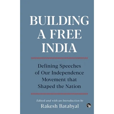 Building a Free India Defining Speeches of Our Independence Movement That Shaped the Nation