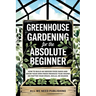 Greenhouse Gardening for the Absolute Beginner: How to Build an Indoor Food Oasis and Grow Your Own Fresh Produce Year-Round, No Matter Your Space, Sk