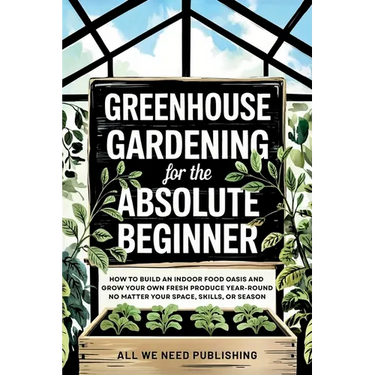 Greenhouse Gardening for the Absolute Beginner: How to Build an Indoor Food Oasis and Grow Your Own Fresh Produce Year-Round, No Matter Your Space, Sk