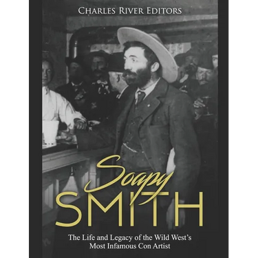Soapy Smith: The Life and Legacy of the Wild West's Most Infamous Con Artist