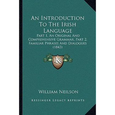 An Introduction To The Irish Language: Part 1, An Original And Comprehensive Grammar, Part 2, Familiar Phrases And Dialogues (1843)