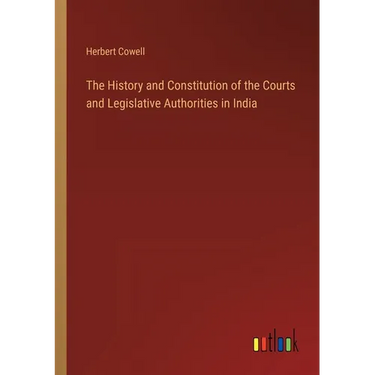 The History and Constitution of the Courts and Legislative Authorities in India