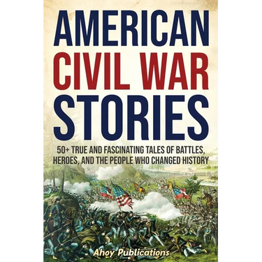 American Civil War Stories: 50+ True and Fascinating Tales of Battles, Heroes, and the People Who Changed History