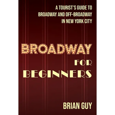 Broadway for Beginners: A Tourist's Guide to Broadway and Off-Broadway in New York City