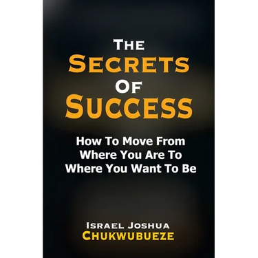 The Secrets of Success: How to Move from Where You Are to Where You Want to Be