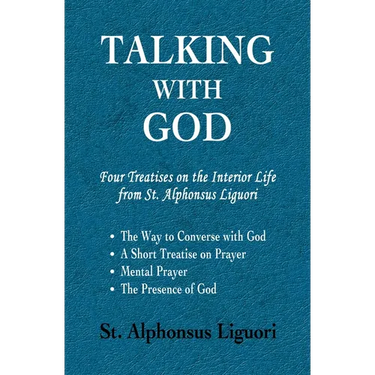 Talking with God: Four Treatises on the Interior Life from St. Alphonsus Liguori; The Way to Converse with God, A Short Treatise on Prayer, Mental Pra