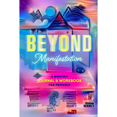 Beyond Manifestation: A Monthly Journal & Workbook for Presence