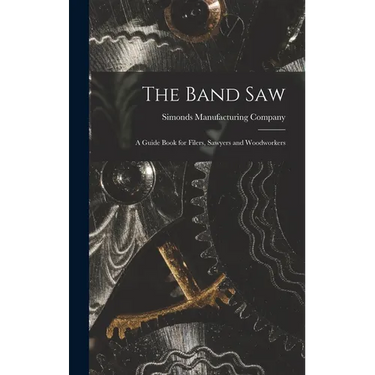 The Band saw; a Guide Book for Filers, Sawyers and Woodworkers