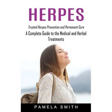 Herpes: Trusted Herpes Prevention and Permanent Cure (A Complete Guide to the Medical and Herbal Treatments)