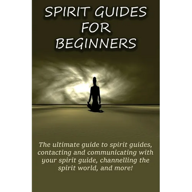 Spirit Guides for Beginners: The ultimate guide to spirit guides, contacting and communicating with your spirit guide, channelling the spirit world, a