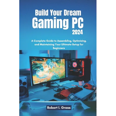 Build Your Dream Gaming PC 2024: A Complete Guide to Assembling, Optimizing, and Maintaining Your Ultimate Setup for Beginners