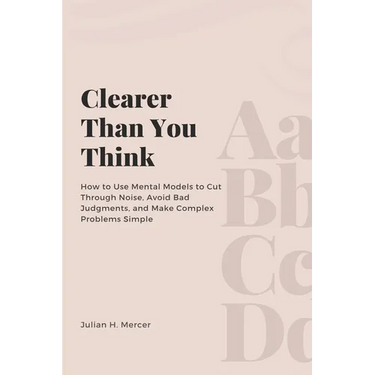 Clearer Than You Think: How to Use Mental Models to Cut Through Noise, Avoid Bad Judgments, and Make Complex Problems Simple