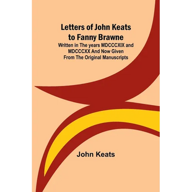 Letters of John Keats to Fanny Brawne; Written in the years MDCCCXIX and MDCCCXX and now given from the original manuscripts