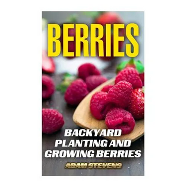 Berries: Backyard Planting and Growing Berries: (Berries Growing, Berries Gardening)