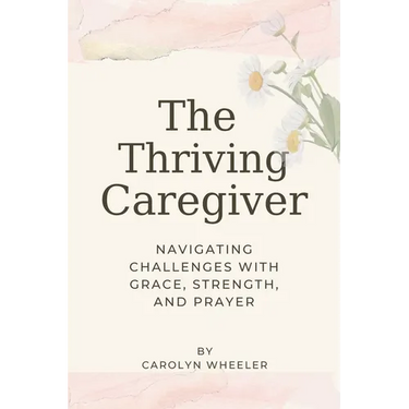 The Thriving Caregiver: Navigating Challenges with Grace, Strength, and Prayer