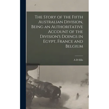 The Story of the Fifth Australian Division, Being an Authoritative Account of the Division's Doings in Egypt, France and Belgium