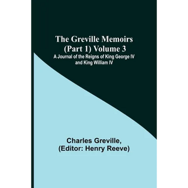 The Greville Memoirs (Part 1) Volume 3; A Journal of the Reigns of King George IV and King William IV
