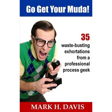 Go Get Your Muda!: 35 Waste-Busting Exhortations from a Professional Process Geek