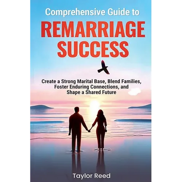 Comprehensive Guide to Remarriage Success: Create a Strong Marital Base, Blend Families, Foster Enduring Connections, and Shape a Shared Future