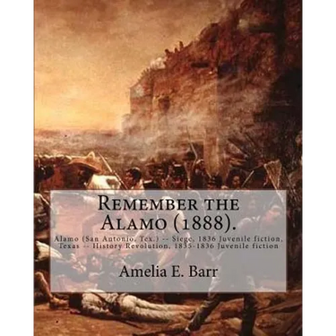 Remember the Alamo (1888). By: Amelia E. Barr (Original Classics): Alamo (San Antonio, Tex.) -- Siege, 1836 Juvenile fiction, Texas -- History Revolu