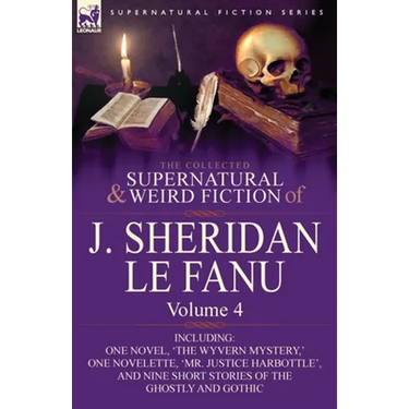 The Collected Supernatural and Weird Fiction of J. Sheridan Le Fanu: Volume 4-Including One Novel, 'The Wyvern Mystery, ' One Novelette, 'Mr. Justice