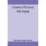 A grammar of the classical Arabic language