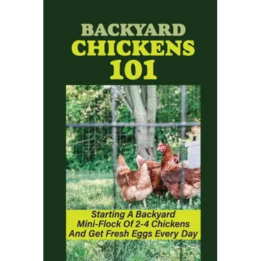 Backyard Chickens 101: Starting A Backyard Mini-Flock Of 2-4 Chickens And Get Fresh Eggs Every Day: How Do You Start Raising Backyard Chicken