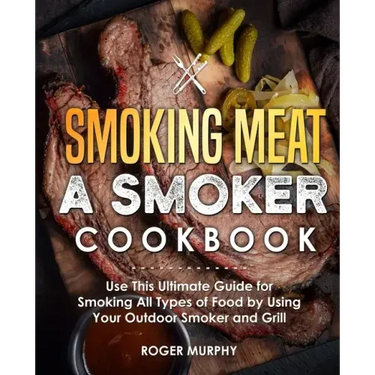 Smoking Meat: A Smoker Cookbook: Use This Ultimate Guide for Smoking All Types of Food by Using Your Outdoor Smoker and Grill