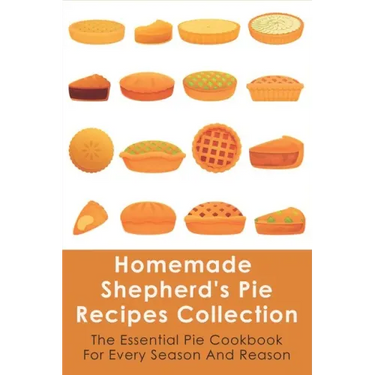 Homemade Shepherd's Pie Recipes Collection: The Essential Pie Cookbook For Every Season And Reason: Tips To Make A Perfect Shepherd'S Pie