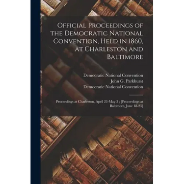 Official Proceedings of the Democratic National Convention, Held in 1860, at Charleston and Baltimore: Proceedings at Charleston, April 23-May 3; [pro