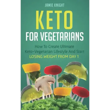 Keto for Vegetarians: How to Create Ultimate Keto-Vegetarian Lifestyle and Start Losing Weight from Day 1