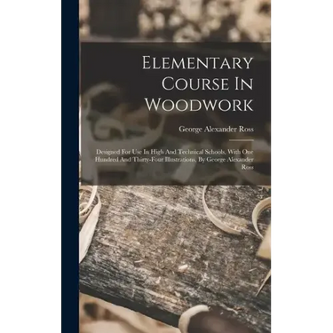 Elementary Course In Woodwork; Designed For Use In High And Technical Schools, With One Hundred And Thirty-four Illustrations, By George Alexander Ros