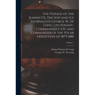 The Voyage of the Jeannette. The Ship and ice Journals of George W. De Long, Lieutenant-commander U.S.N. and Commander of the Polar Expedition of 1879