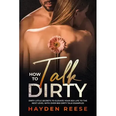 How to Talk Dirty: Dirty Little Secrets to Elevate Your Sex Life to the Next Level with over 800 Dirty Talk Examples