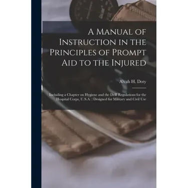 A Manual of Instruction in the Principles of Prompt Aid to the Injured: Including a Chapter on Hygiene and the Drill Regulations for the Hospital Corp