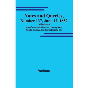 Notes and Queries, Number 137, June 12, 1852; A Medium of Inter-communication for Literary Men, Artists, Antiquaries, Genealogists, etc.