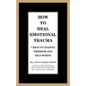 How to Heal Emotional Trauma: 7 Keys to Finding Freedom and Self-Worth