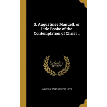 S. Augustines Manuell, or Litle Booke of the Contemplation of Christ ..