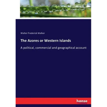 The Azores or Western Islands: A political, commercial and geographical account