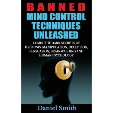 Banned Mind Control Techniques Unleashed: Learn The Dark Secrets Of Hypnosis, Manipulation, Deception, Persuasion, Brainwashing And Human Psychology