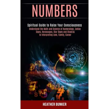 Numbers: Understand the Math and Science of Numerology, Zodiac Signs, Horoscopes, Star Signs and Chakras to Interpreting Love,