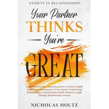 Anxiety In Relationships: Your Partner Thinks You're Great - How To Overcome Your Insecurities To Form A Stable Emotional Attachment To Your Par