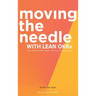 Moving the Needle with Lean Okrs: Setting Objectives and Key Results to Reach Your Most Ambitious Goal