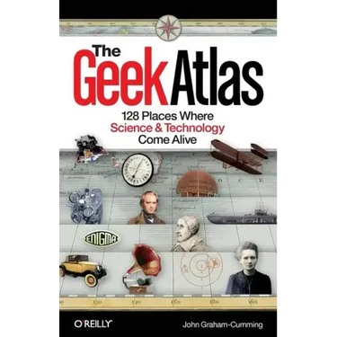 The Geek Atlas: 128 Places Where Science & Technology Come Alive
