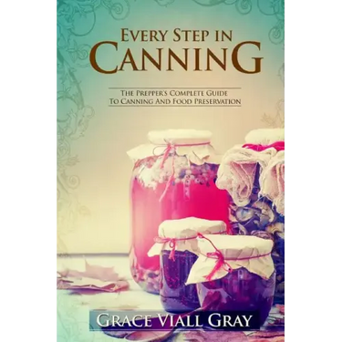 Every Step in Canning: The Complete Prepper's Guide To Canning Food Preservation
