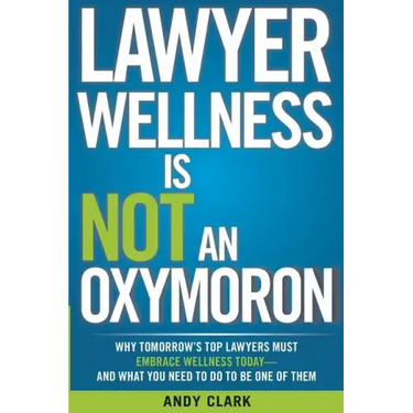 Lawyer Wellness Is NOT An Oxymoron: Why Tomorrow's Top Lawyers Must Embrace Wellness Today-And What You Need to Do to Be One of Them
